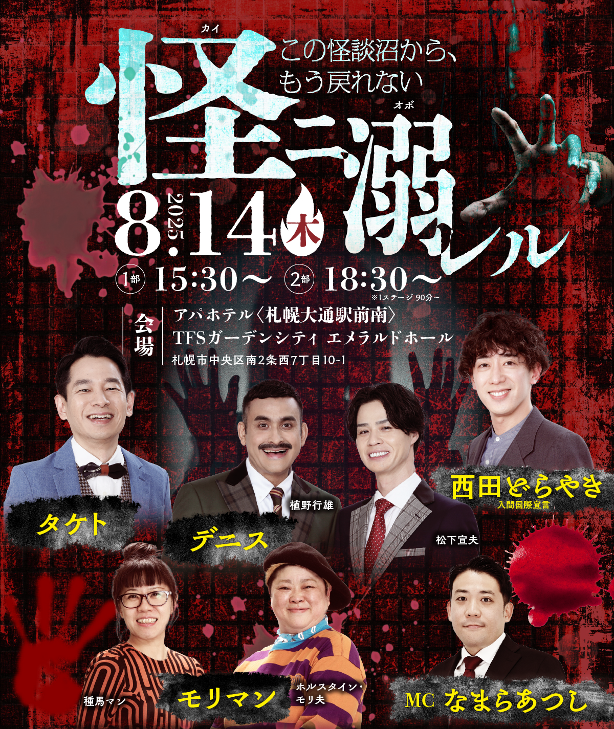 怪ニ溺レル（怪に溺れる）　この怪談沼から、もう戻れない　2025年8月14日（木）1部15:30～ 2部18:30～ 1ステージ90分　会場　アパホテル札幌大通駅前南　TFSガーデンシティエメラルドホール　札幌市中央区南2条西7丁目10-1 タケト　デニス上野行雄　松下宣夫　西田どらやき　入間国際宣言　モリマン種馬マン　ホルスタイン・モリ夫　MC　なまらあつし